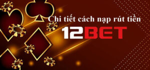 chi tiết cách nap rút tiền 12BET